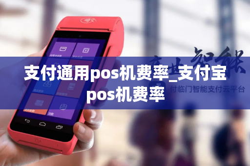 支付通用pos机费率_支付宝pos机费率