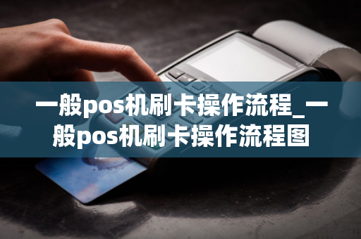 一般pos机刷卡操作流程_一般pos机刷卡操作流程图