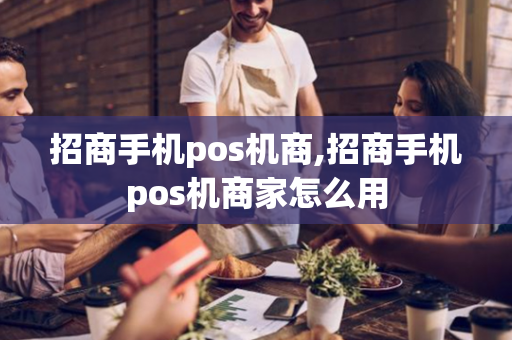 招商手机pos机商,招商手机pos机商家怎么用