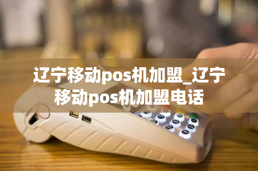 辽宁移动pos机加盟_辽宁移动pos机加盟电话