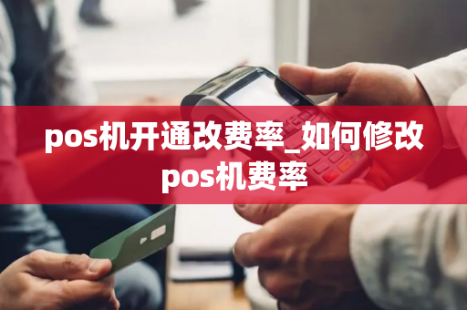 pos机开通改费率_如何修改pos机费率