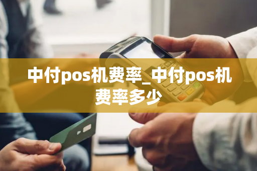 中付pos机费率_中付pos机费率多少