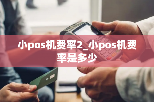 小pos机费率2_小pos机费率是多少