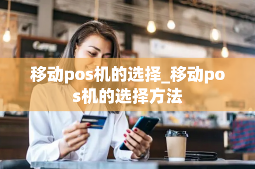 移动pos机的选择_移动pos机的选择方法