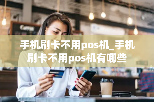 手机刷卡不用pos机_手机刷卡不用pos机有哪些