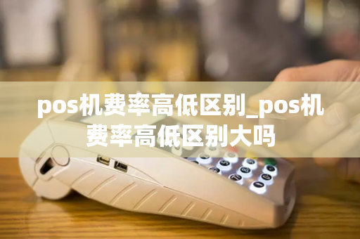 pos机费率高低区别_pos机费率高低区别大吗