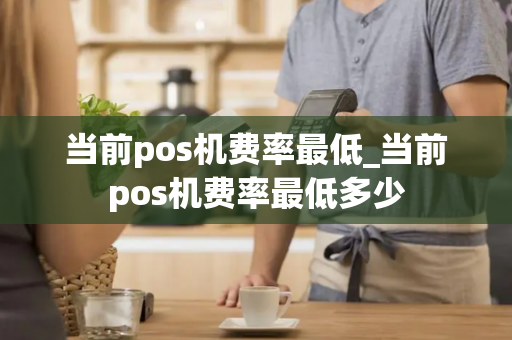 当前pos机费率最低_当前pos机费率最低多少