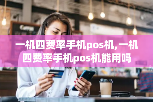 一机四费率手机pos机,一机四费率手机pos机能用吗