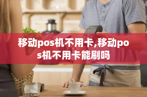 移动pos机不用卡,移动pos机不用卡能刷吗