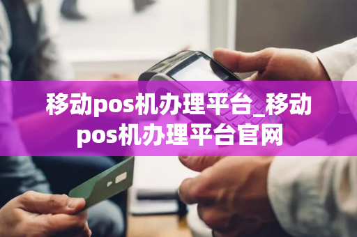 移动pos机办理平台_移动pos机办理平台官网