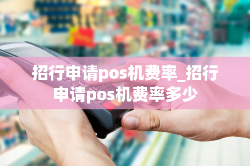 招行申请pos机费率_招行申请pos机费率多少