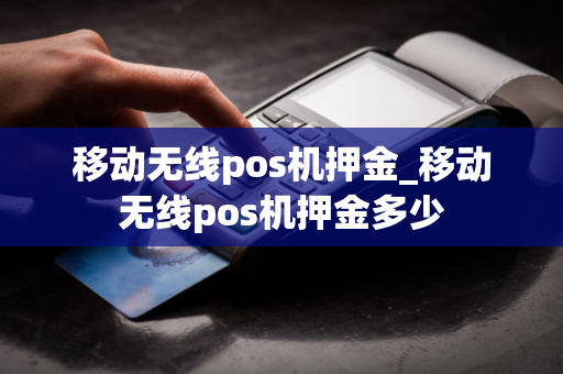 移动无线pos机押金_移动无线pos机押金多少