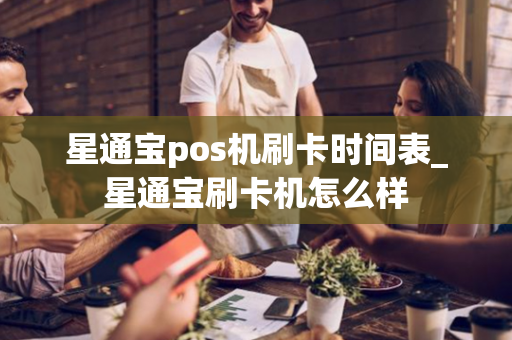 星通宝pos机刷卡时间表_星通宝刷卡机怎么样