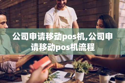 公司申请移动pos机,公司申请移动pos机流程