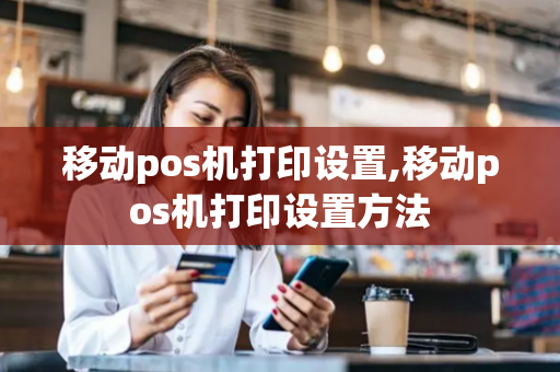 移动pos机打印设置,移动pos机打印设置方法