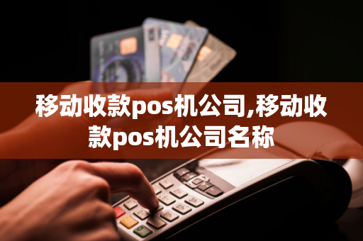 移动收款pos机公司,移动收款pos机公司名称