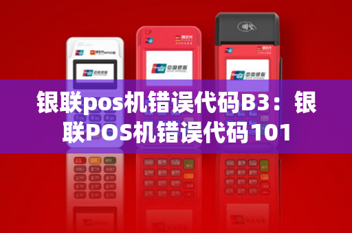 银联pos机错误代码B3：银联POS机错误代码101