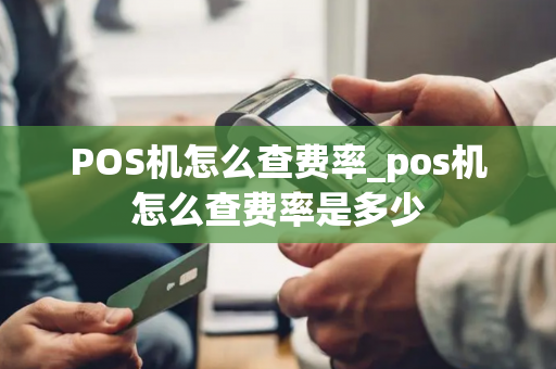 POS机怎么查费率_pos机怎么查费率是多少