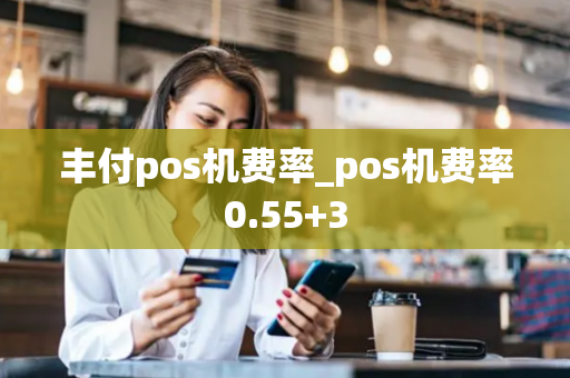 丰付pos机费率_pos机费率0.55+3