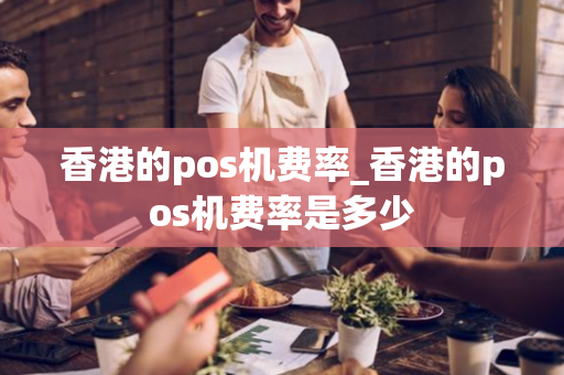 香港的pos机费率_香港的pos机费率是多少