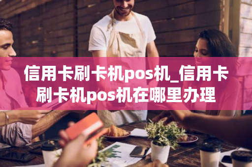 信用卡刷卡机pos机_信用卡刷卡机pos机在哪里办理