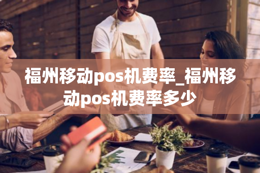 福州移动pos机费率_福州移动pos机费率多少