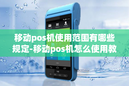 移动pos机使用范围有哪些规定-移动pos机怎么使用教程