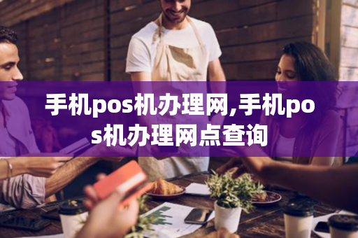 手机pos机办理网,手机pos机办理网点查询