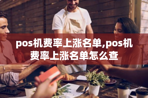 pos机费率上涨名单,pos机费率上涨名单怎么查