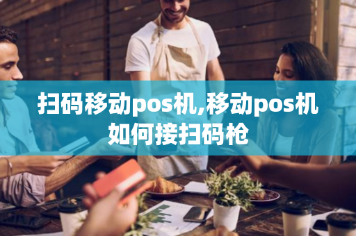 扫码移动pos机,移动pos机如何接扫码枪