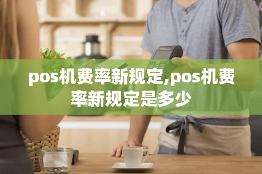 pos机费率新规定,pos机费率新规定是多少