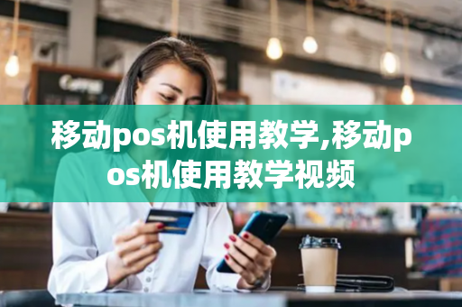 移动pos机使用教学,移动pos机使用教学视频