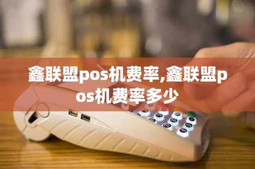 鑫联盟pos机费率,鑫联盟pos机费率多少