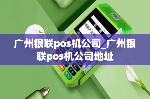 广州银联pos机公司_广州银联pos机公司地址