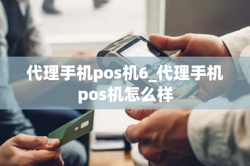 代理手机pos机6_代理手机pos机怎么样