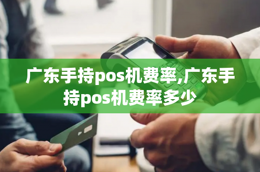 广东手持pos机费率,广东手持pos机费率多少