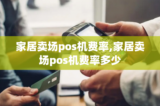 家居卖场pos机费率,家居卖场pos机费率多少