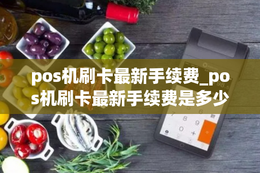 pos机刷卡最新手续费_pos机刷卡最新手续费是多少