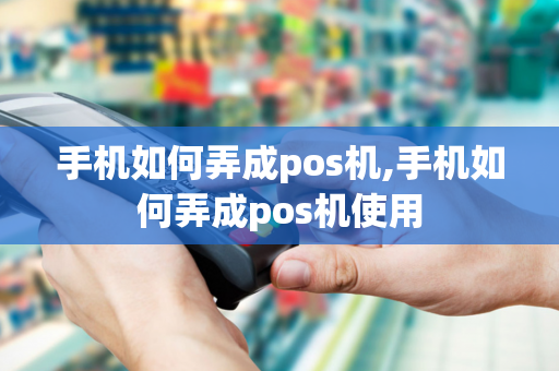 手机如何弄成pos机,手机如何弄成pos机使用