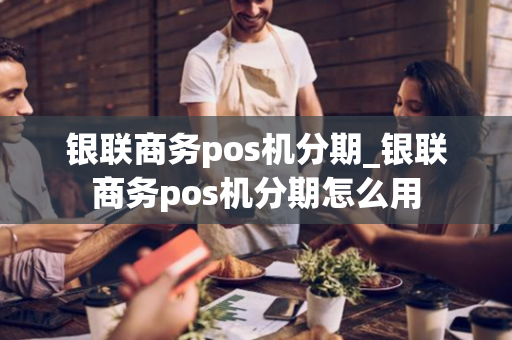 银联商务pos机分期_银联商务pos机分期怎么用