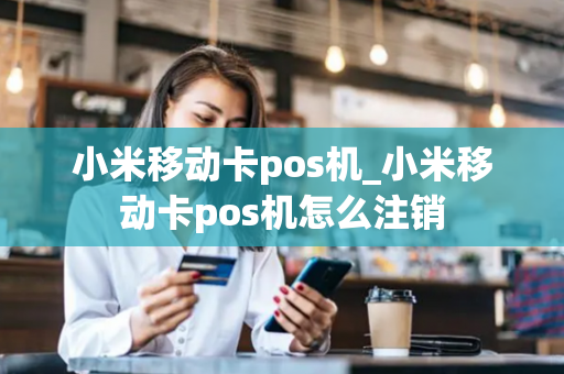 小米移动卡pos机_小米移动卡pos机怎么注销