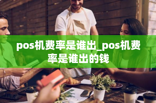 pos机费率是谁出_pos机费率是谁出的钱