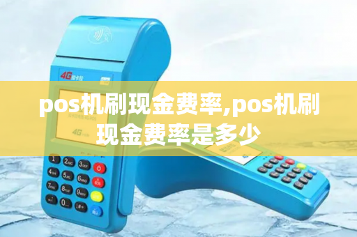 pos机刷现金费率,pos机刷现金费率是多少