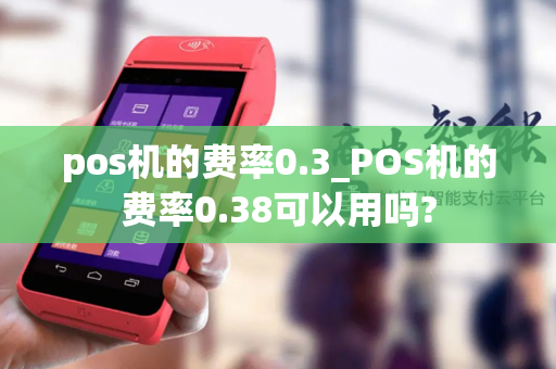 pos机的费率0.3_POS机的费率0.38可以用吗?