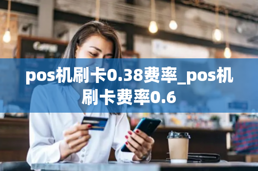 pos机刷卡0.38费率_pos机刷卡费率0.6