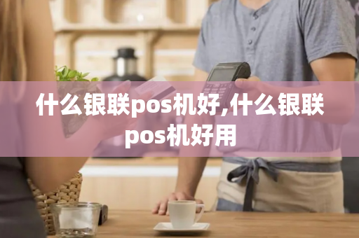 什么银联pos机好,什么银联pos机好用