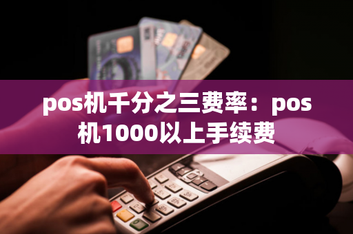 pos机千分之三费率：pos机1000以上手续费