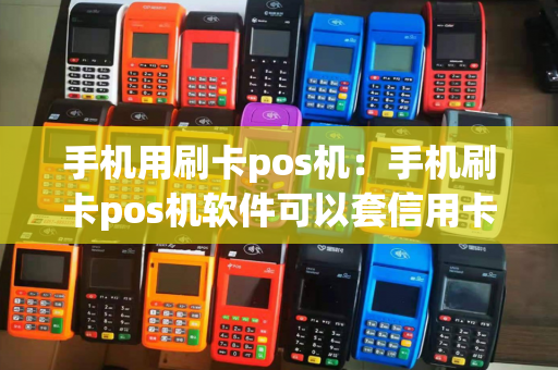 手机用刷卡pos机：手机刷卡pos机软件可以套信用卡吗