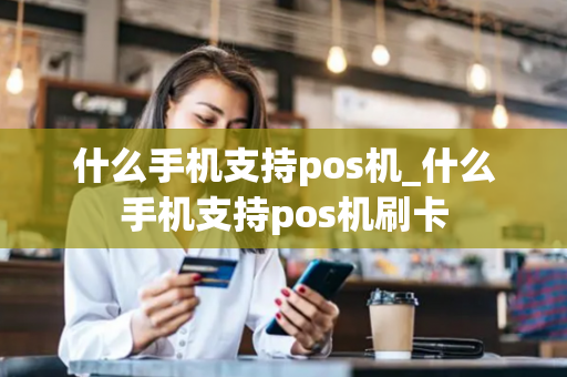 什么手机支持pos机_什么手机支持pos机刷卡