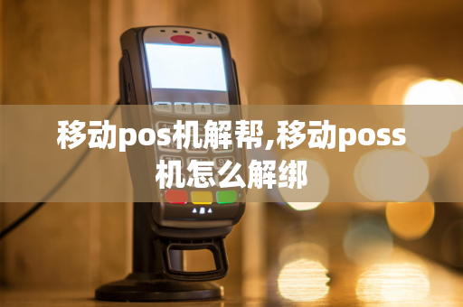 移动pos机解帮,移动poss机怎么解绑